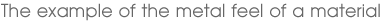 The example of the metal feel of a material