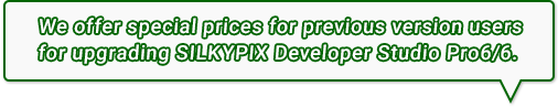 We offer special prices for previous version users for upgrading SILKYPIX Developer Studio Pro6/6.
