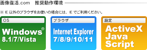 画像復活.comは、Windows Vsita/XP/2000およびInternet Explorer6以上の環境を推奨いたします