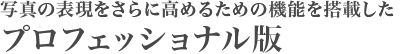 写真の表現をさらに高めるための機能を搭載したプロフェッショナル版