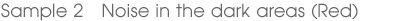 Sample 2 Noise in the dark areas (Red)