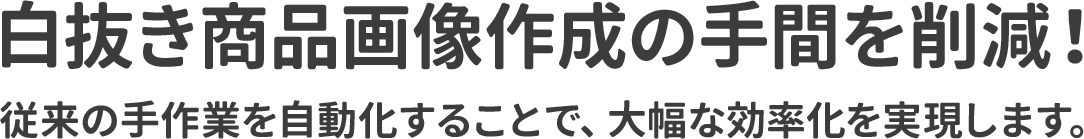 白抜き商品画像作成の手間を削減！ 従来の手作業を自動化することで、大幅な効率化を実現します。